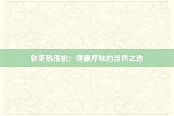 软枣猕猴桃：健康厚味的当然之选